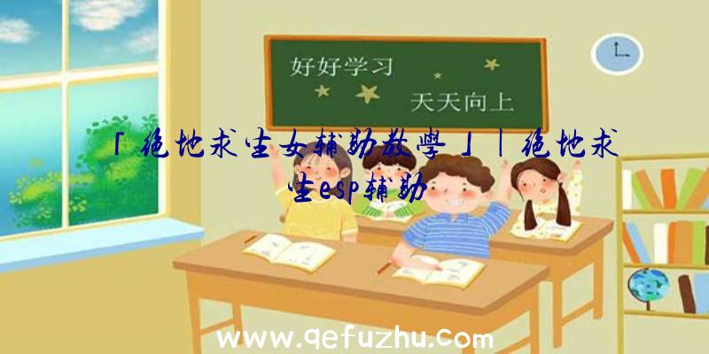 「绝地求生女辅助教学」|绝地求生esp辅助